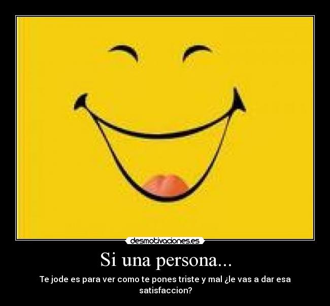 Si una persona... - Te jode es para ver como te pones triste y mal ¿le vas a dar esa satisfaccion?