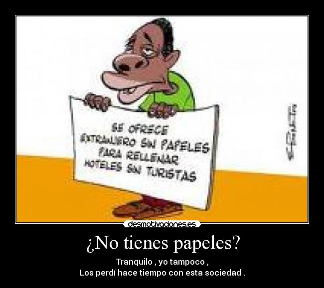 ¿No tienes papeles? - Tranquilo , yo tampoco ,
Los perdí hace tiempo con esta sociedad .