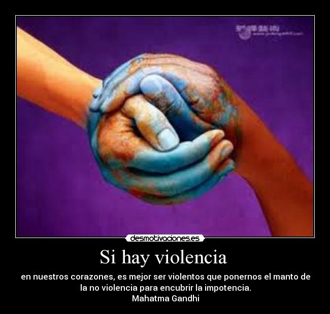 Si hay violencia - en nuestros corazones, es mejor ser violentos que ponernos el manto de
la no violencia para encubrir la impotencia.
Mahatma Gandhi