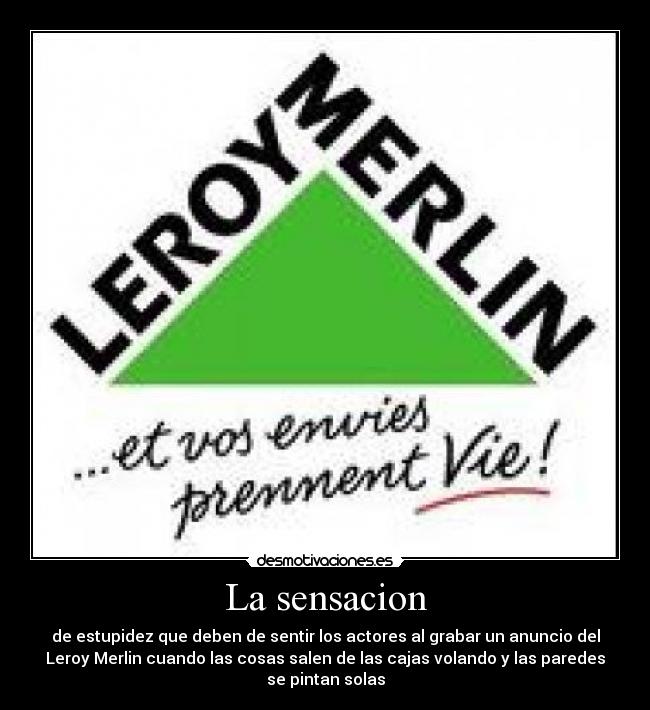 La sensacion - de estupidez que deben de sentir los actores al grabar un anuncio del
Leroy Merlin cuando las cosas salen de las cajas volando y las paredes
se pintan solas