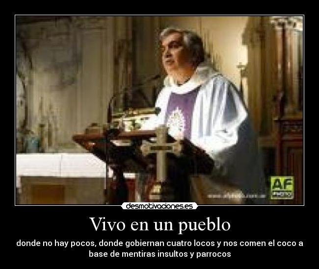 Vivo en un pueblo - donde no hay pocos, donde gobiernan cuatro locos y nos comen el coco a
base de mentiras insultos y parrocos