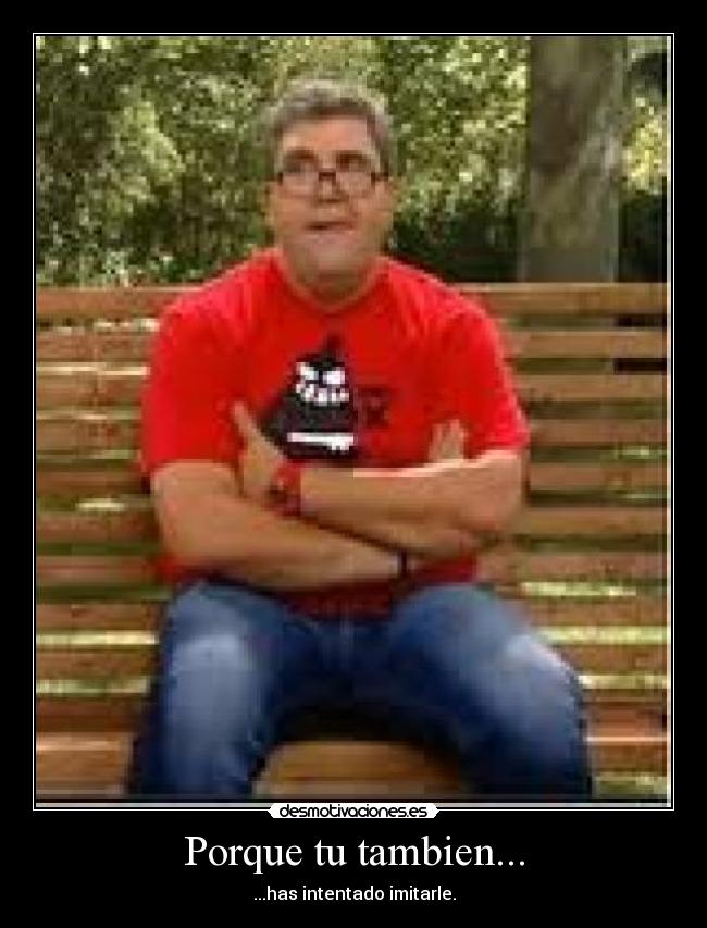 Porque tu tambien... - ...has intentado imitarle.