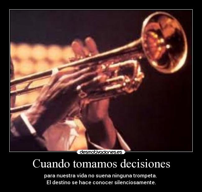 Cuando tomamos decisiones - para nuestra vida no suena ninguna trompeta. 
El destino se hace conocer silenciosamente.