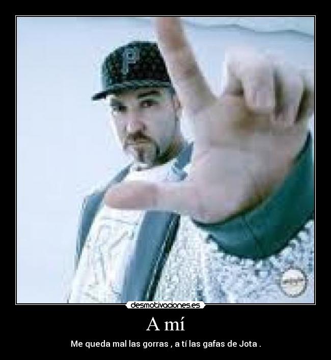 A mí - Me queda mal las gorras , a tí las gafas de Jota .