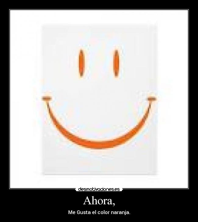 Ahora, - Me Gusta el color naranja.