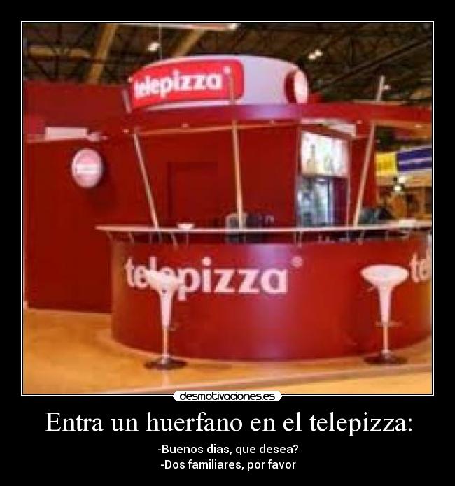 Entra un huerfano en el telepizza: - -Buenos dias, que desea?
-Dos familiares, por favor