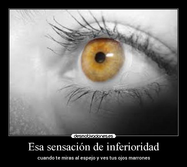 Esa sensación de inferioridad - cuando te miras al espejo y ves tus ojos marrones