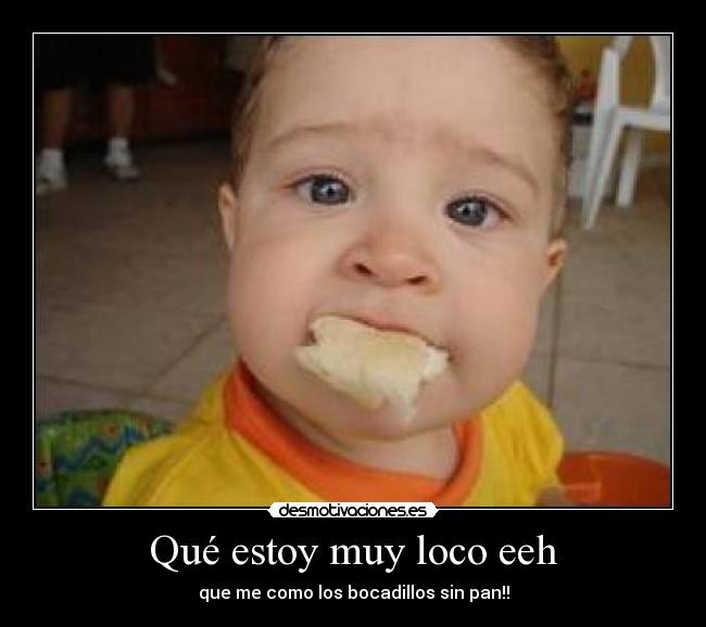 Qué estoy muy loco eeh - que me como los bocadillos sin pan!!