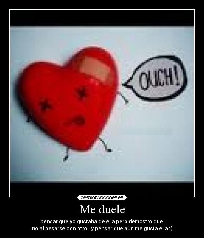 Me duele - pensar que yo gustaba de ella pero demostro que
no al besarse con otro , y pensar que aun me gusta ella :(
