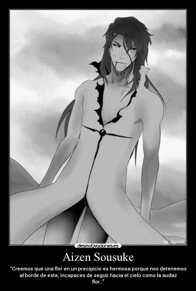 Aizen Sousuke - Creemos que una flor en un precipicio es hermosa porque nos detenemos
al borde de este, incapaces de seguir hacia el cielo como la audaz
flor..