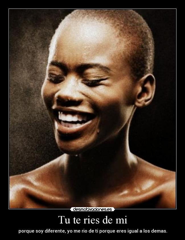 Tu te ries de mi - porque soy diferente, yo me rio de ti porque eres igual a los demas.