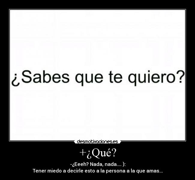+¿Qué? - -¿Eeeh? Nada, nada.... ):
Tener miedo a decirle esto a la persona a la que amas...