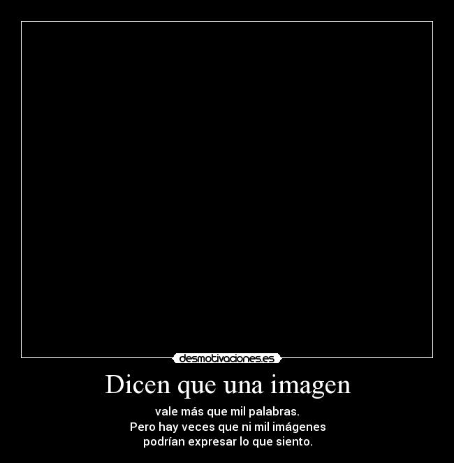 Dicen que una imagen - vale más que mil palabras.
Pero hay veces que ni mil imágenes
podrían expresar lo que siento.