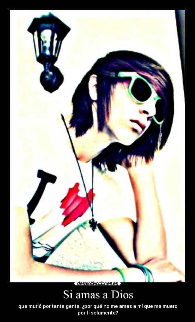 Si amas a Dios - que murió por tanta gente, ¿por qué no me amas a mí que me muero
por ti solamente?