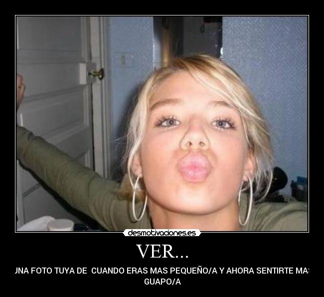 VER... - UNA FOTO TUYA DE  CUANDO ERAS MAS PEQUEÑO/A Y AHORA SENTIRTE MAS
GUAPO/A