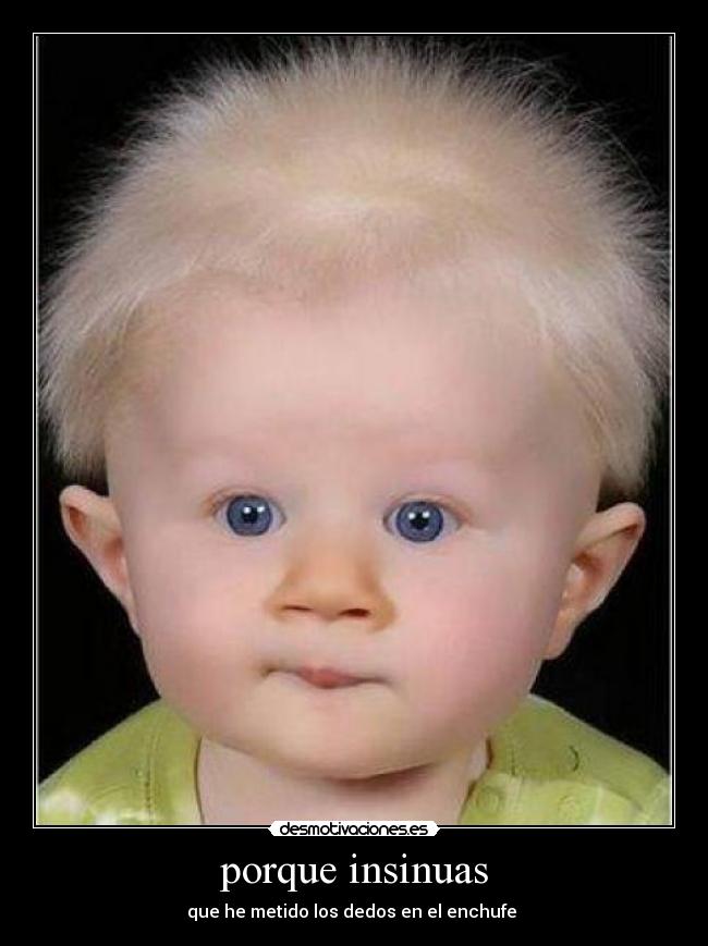 porque insinuas - que he metido los dedos en el enchufe