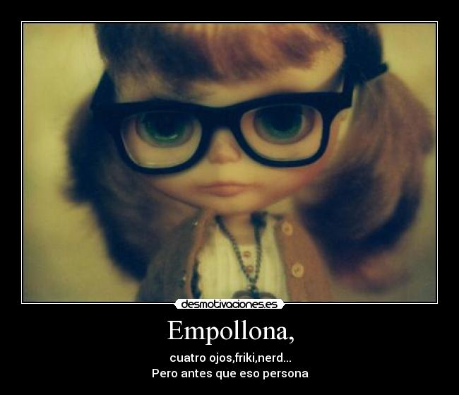 Empollona, - cuatro ojos,friki,nerd...
Pero antes que eso persona