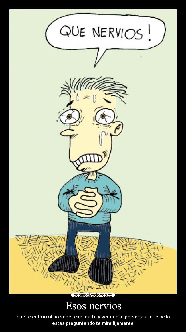 Esos nervios - que te entran al no saber explicarte y ver que la persona al que se lo
estas preguntando te mira fijamente.