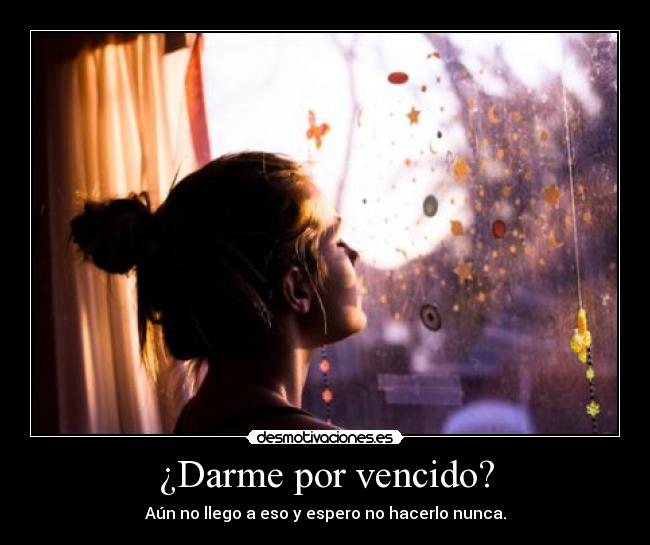 ¿Darme por vencido? - Aún no llego a eso y espero no hacerlo nunca.