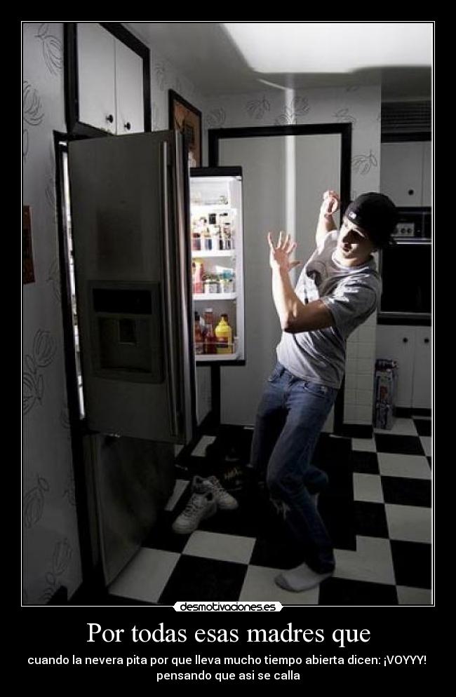 Por todas esas madres que - cuando la nevera pita por que lleva mucho tiempo abierta dicen: ¡VOYYY! 
pensando que asi se calla