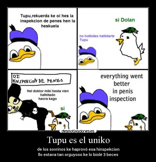Tupu es el uniko - de los sovrinos ke haprovó esa hinspekcion
llo estava tan orguyoso ke lo biolé 3 beces
