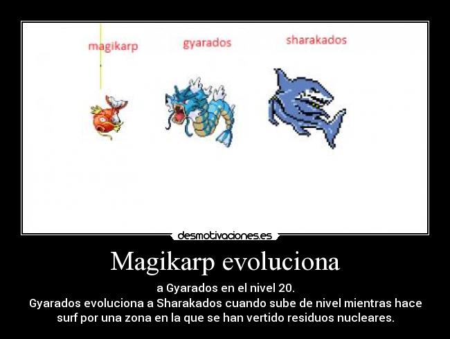 Magikarp evoluciona - a Gyarados en el nivel 20.
Gyarados evoluciona a Sharakados cuando sube de nivel mientras hace
surf por una zona en la que se han vertido residuos nucleares.