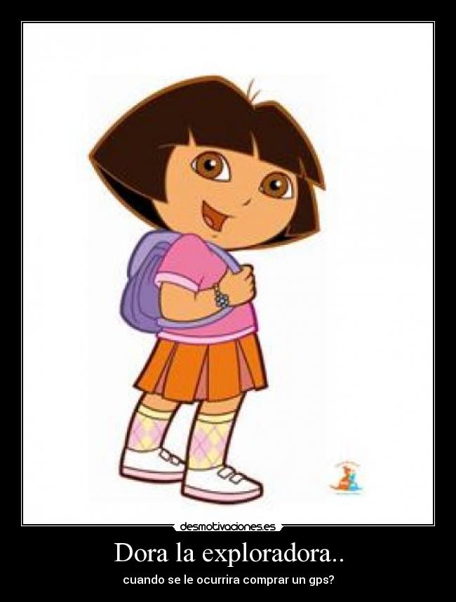 Dora la exploradora.. - cuando se le ocurrira comprar un gps?