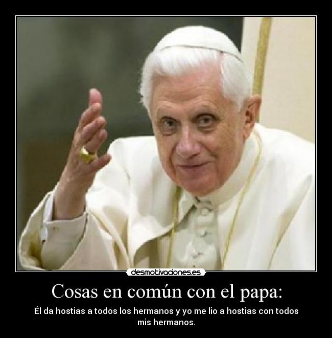 Cosas en común con el papa: - Él da hostias a todos los hermanos y yo me lio a hostias con todos mis hermanos.
