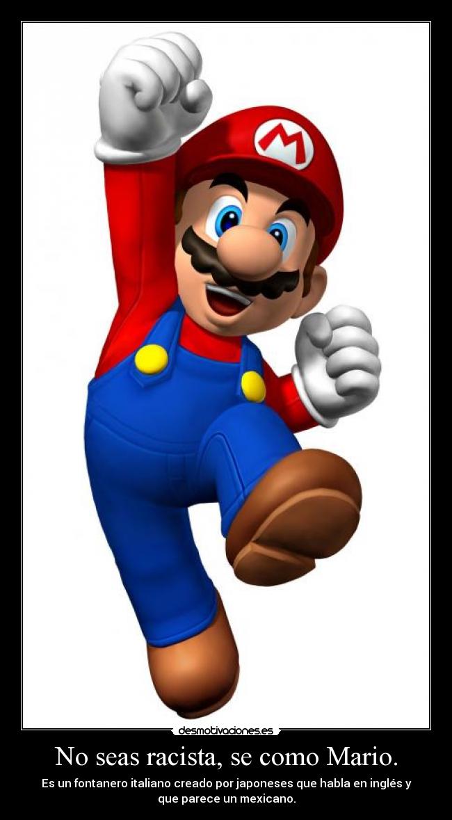 No seas racista, se como Mario. - Es un fontanero italiano creado por japoneses que habla en inglés y
que parece un mexicano.