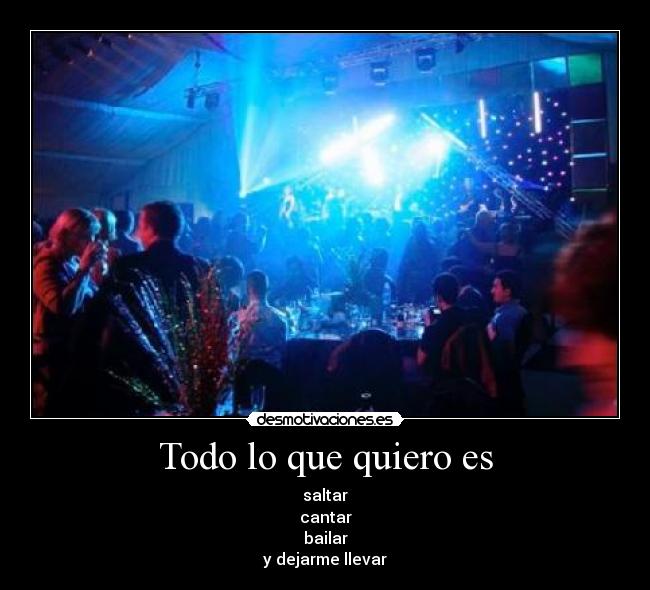 Todo lo que quiero es - saltar
cantar
bailar
y dejarme llevar