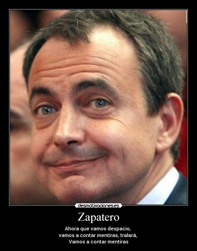 Zapatero - Ahora que vamos despacio,
vamos a contar mentiras, tralará,
Vamos a contar mentiras
