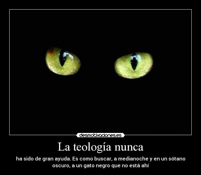 La teología nunca - ha sido de gran ayuda. Es como buscar, a medianoche y en un sótano
oscuro, a un gato negro que no está ahí