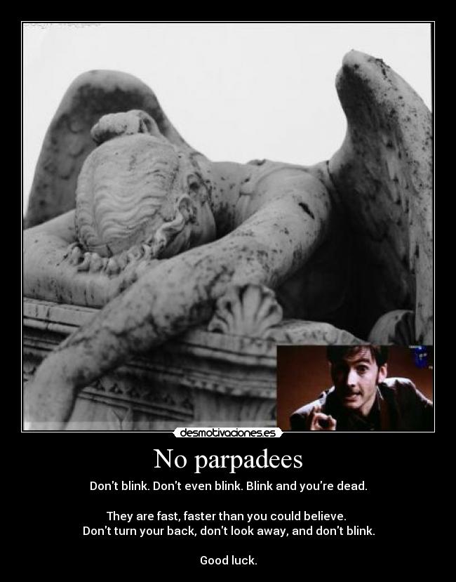 No parpadees - Dont blink. Dont even blink. Blink and youre dead.

They are fast, faster than you could believe. 
Dont turn your back, dont look away, and dont blink.

Good luck.