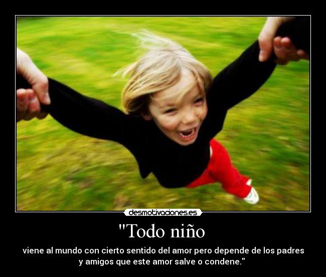 Todo niño - viene al mundo con cierto sentido del amor pero depende de los padres
y amigos que este amor salve o condene.