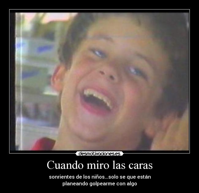 Cuando miro las caras - sonrientes de los niños...solo se que están
planeando golpearme con algo