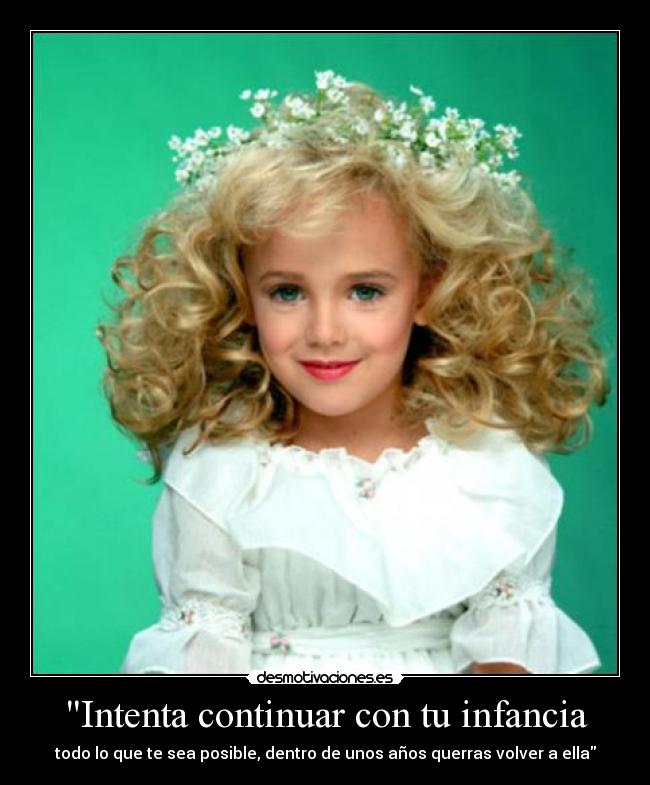 Intenta continuar con tu infancia - todo lo que te sea posible, dentro de unos años querras volver a ella