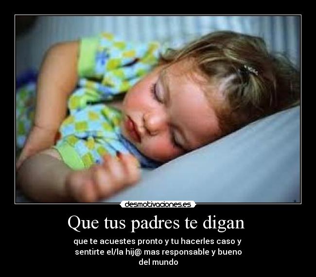 Que tus padres te digan - que te acuestes pronto y tu hacerles caso y
sentirte el/la hij@ mas responsable y bueno
del mundo