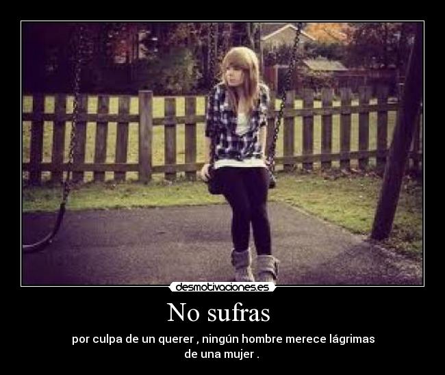 No sufras  - por culpa de un querer , ningún hombre merece lágrimas
de una mujer . 