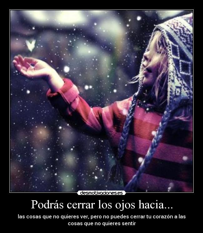 Podrás cerrar los ojos hacia... - las cosas que no quieres ver, pero no puedes cerrar tu corazón a las
cosas que no quieres sentir