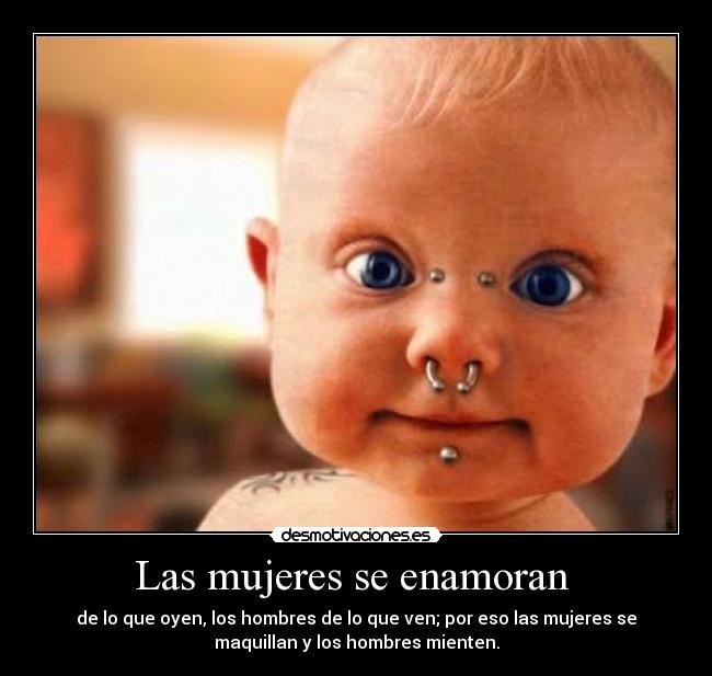 Las mujeres se enamoran  - de lo que oyen, los hombres de lo que ven; por eso las mujeres se
maquillan y los hombres mienten.