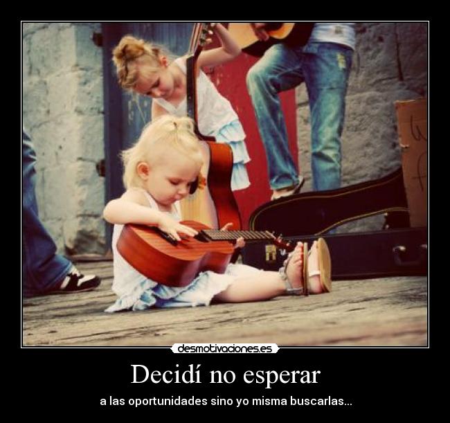 Decidí no esperar - a las oportunidades sino yo misma buscarlas...