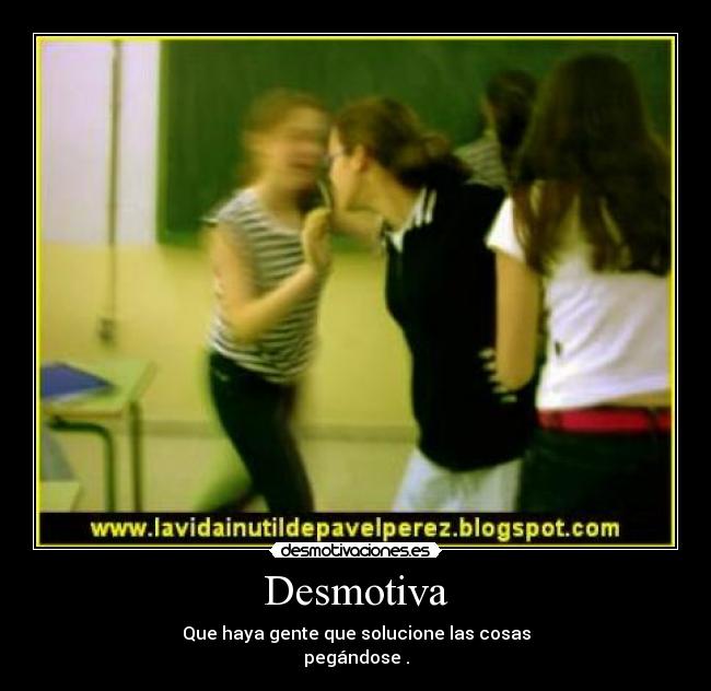 Desmotiva - Que haya gente que solucione las cosas
pegándose .