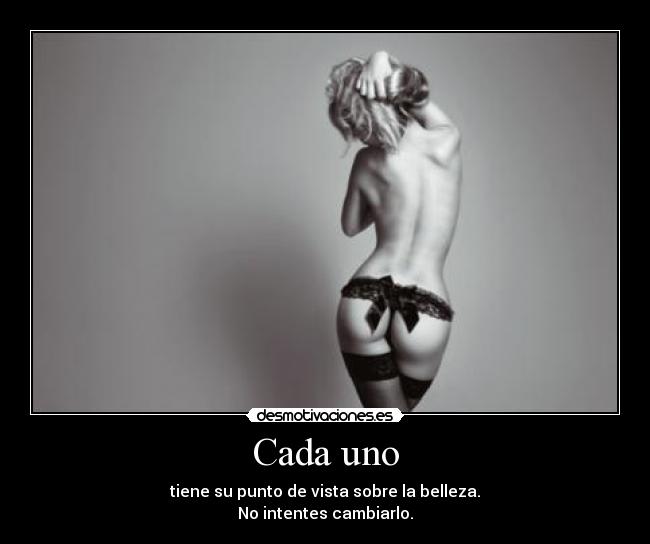 Cada uno - tiene su punto de vista sobre la belleza.
No intentes cambiarlo.