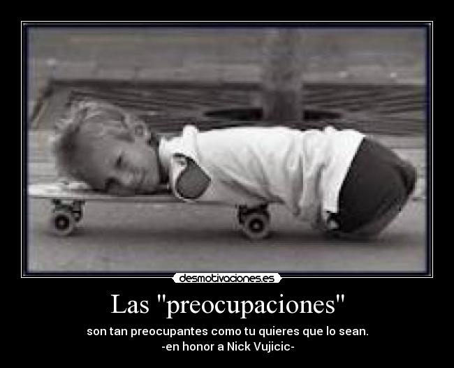 Las preocupaciones - son tan preocupantes como tu quieres que lo sean.
-en honor a Nick Vujicic-