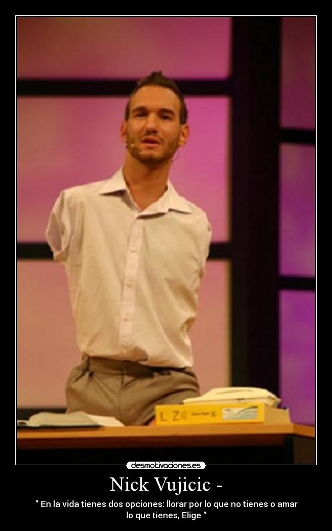 Nick Vujicic - -  En la vida tienes dos opciones: llorar por lo que no tienes o amar
lo que tienes, Elige 