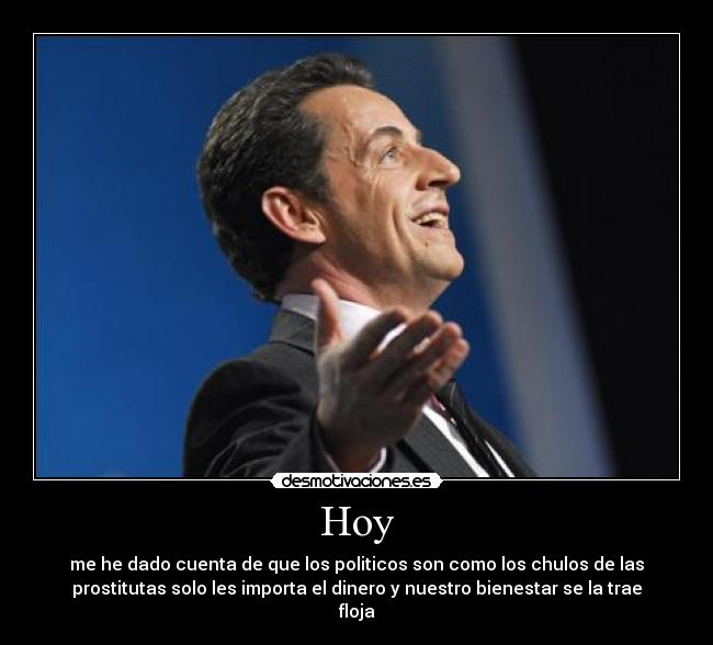 Hoy - me he dado cuenta de que los politicos son como los chulos de las
prostitutas solo les importa el dinero y nuestro bienestar se la trae
floja