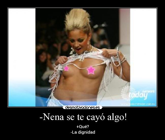 -Nena se te cayó algo! - +Qué?
-La dignidad