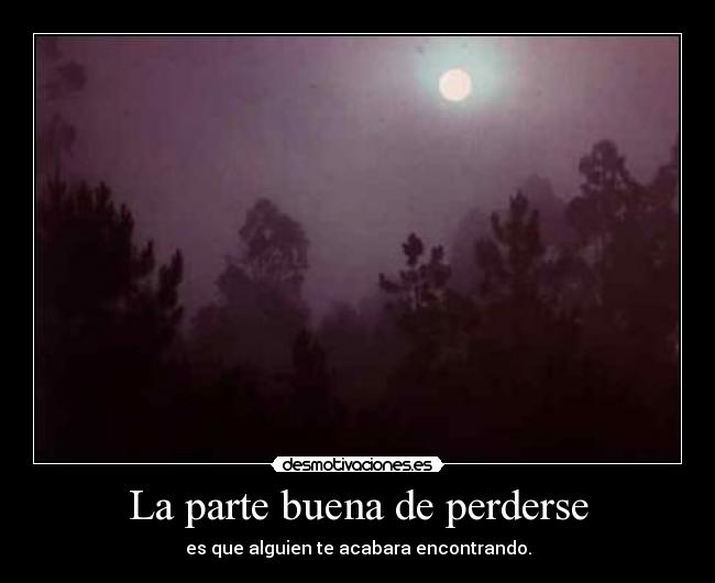 La parte buena de perderse - es que alguien te acabara encontrando.