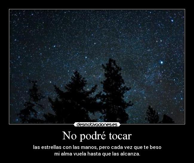 No podré tocar - las estrellas con las manos, pero cada vez que te beso
mi alma vuela hasta que las alcanza.