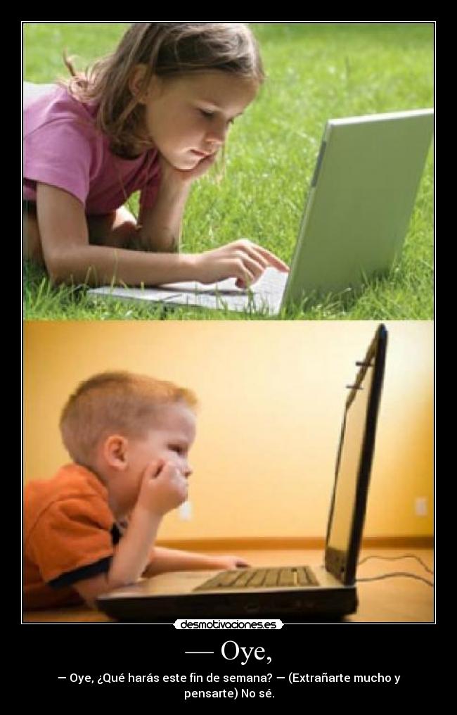 — Oye, - — Oye, ¿Qué harás este fin de semana? — (Extrañarte mucho y pensarte) No sé.